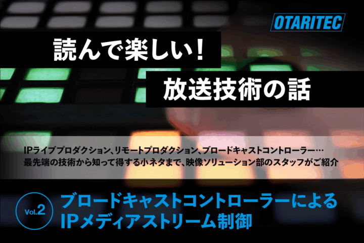 読んで楽しい！放送技術の話「vol.2 ブロードキャストコントローラーによるIPメディアストリーム制御」