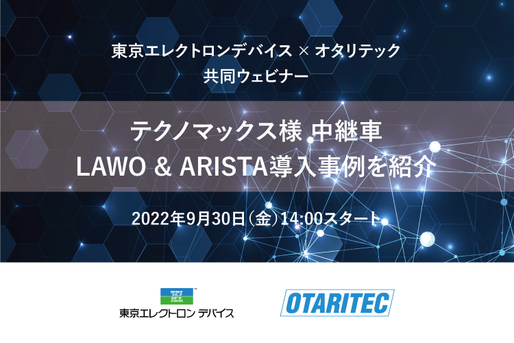 東京エレクトロンデバイス × オタリテック 共同ウェビナー「テクノマックス様 中継車 LAWO & ARISTA導入事例を紹介」